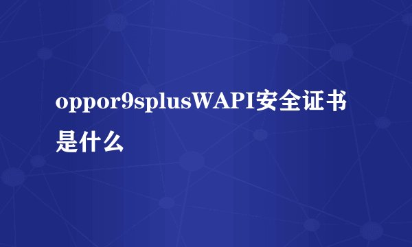 oppor9splusWAPI安全证书是什么