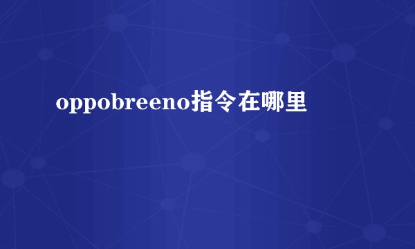 oppobreeno指令在哪里
