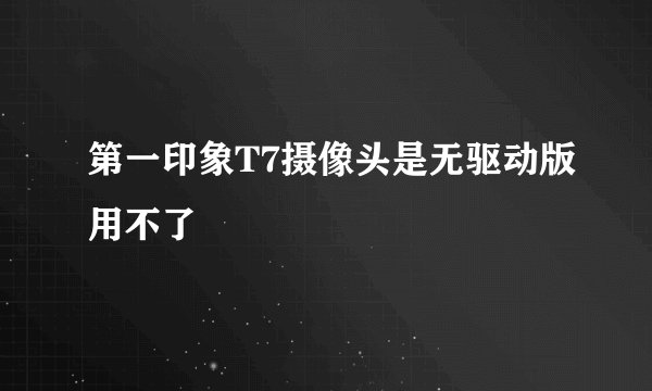 第一印象T7摄像头是无驱动版用不了