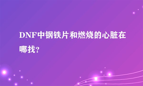 DNF中钢铁片和燃烧的心脏在哪找？