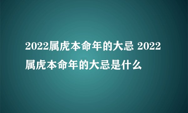 2022属虎本命年的大忌 2022属虎本命年的大忌是什么