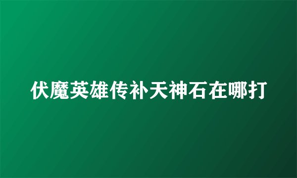伏魔英雄传补天神石在哪打
