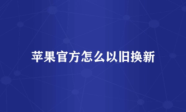 苹果官方怎么以旧换新
