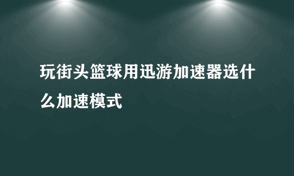玩街头篮球用迅游加速器选什么加速模式
