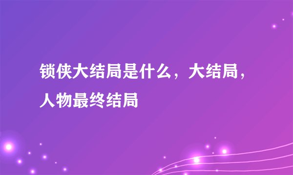 锁侠大结局是什么，大结局，人物最终结局
