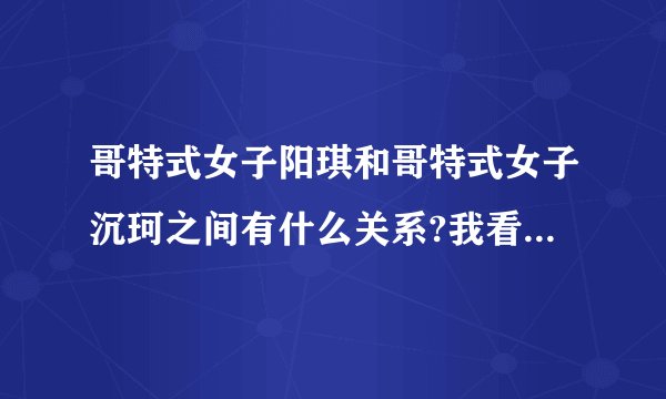哥特式女子阳琪和哥特式女子沉珂之间有什么关系?我看有很多人说阳琪模仿沉珂.