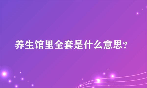 养生馆里全套是什么意思？