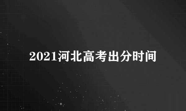 2021河北高考出分时间