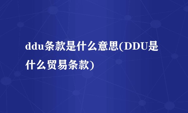 ddu条款是什么意思(DDU是什么贸易条款)