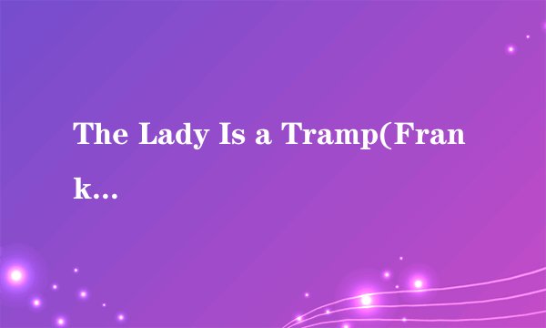 The Lady Is a Tramp(Frank Sinatra)的歌词 ，翻译。tramp意为荡妇，请教英语达人为什么这么说~