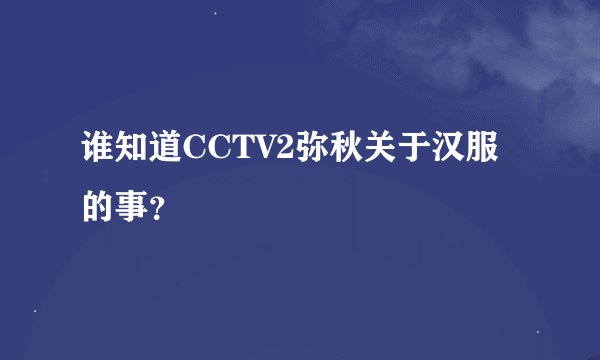 谁知道CCTV2弥秋关于汉服的事？