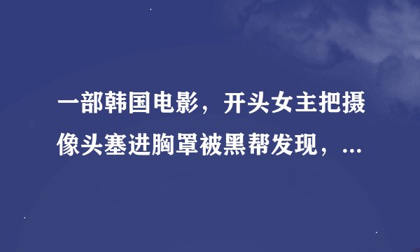 一部韩国电影，开头女主把摄像头塞进胸罩被黑帮发现，最后晕倒被男主所救，男主来自黑帮家族