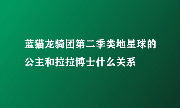 蓝猫龙骑团第二季类地星球的公主和拉拉博士什么关系