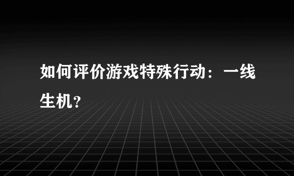 如何评价游戏特殊行动：一线生机？