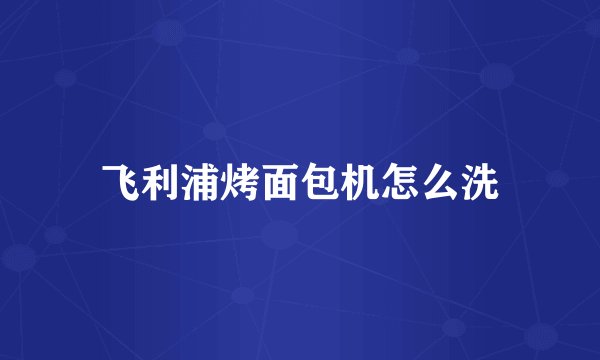 飞利浦烤面包机怎么洗