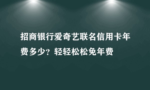 招商银行爱奇艺联名信用卡年费多少？轻轻松松免年费