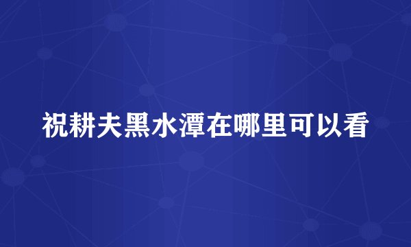 祝耕夫黑水潭在哪里可以看