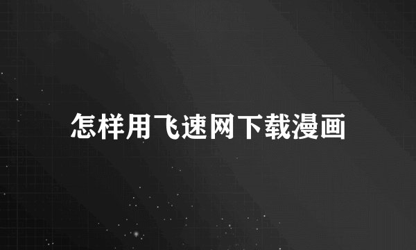 怎样用飞速网下载漫画