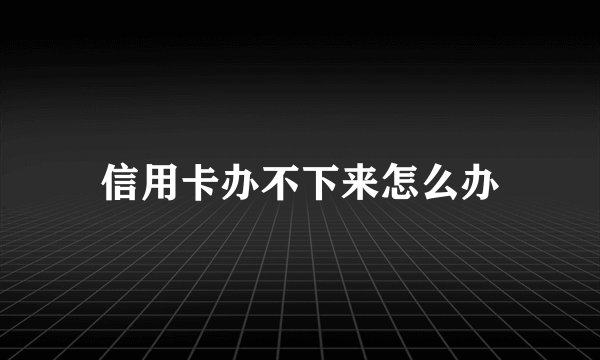 信用卡办不下来怎么办