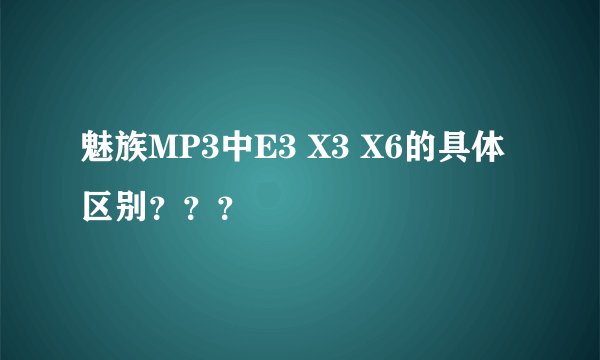 魅族MP3中E3 X3 X6的具体区别？？？