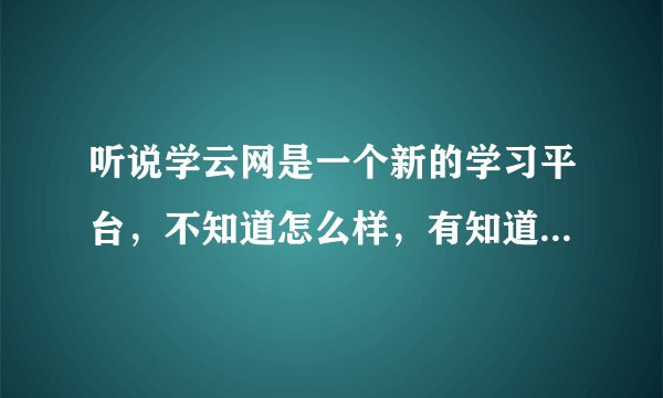 听说学云网是一个新的学习平台，不知道怎么样，有知道的朋友吗？