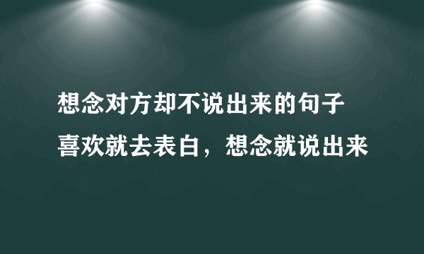 想念对方却不说出来的句子 喜欢就去表白，想念就说出来