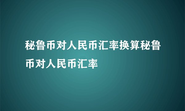 秘鲁币对人民币汇率换算秘鲁币对人民币汇率