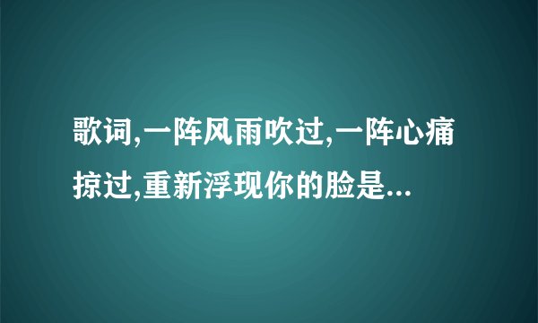 歌词,一阵风雨吹过,一阵心痛掠过,重新浮现你的脸是什么歌名