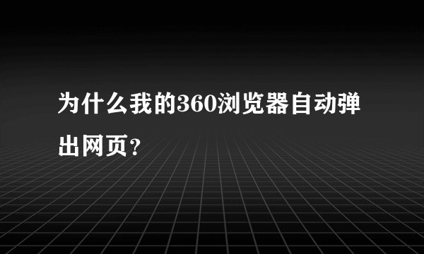 为什么我的360浏览器自动弹出网页？