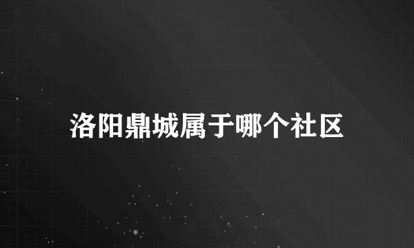 洛阳鼎城属于哪个社区