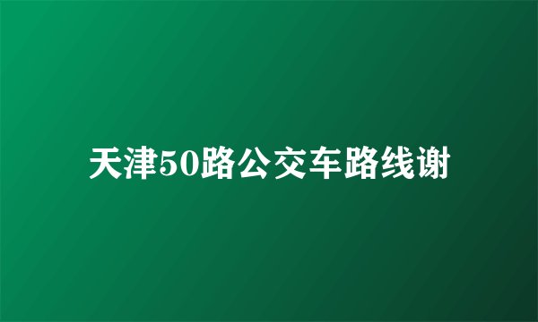 天津50路公交车路线谢