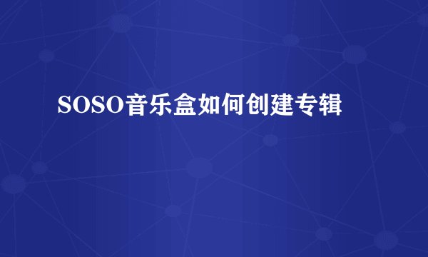 SOSO音乐盒如何创建专辑