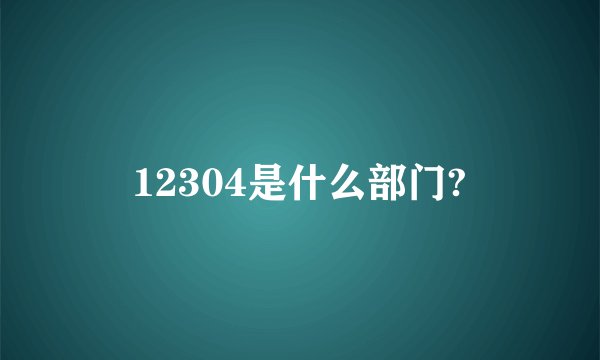 12304是什么部门?