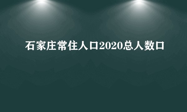 石家庄常住人口2020总人数口