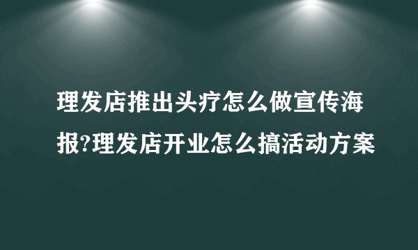 理发店推出头疗怎么做宣传海报?理发店开业怎么搞活动方案