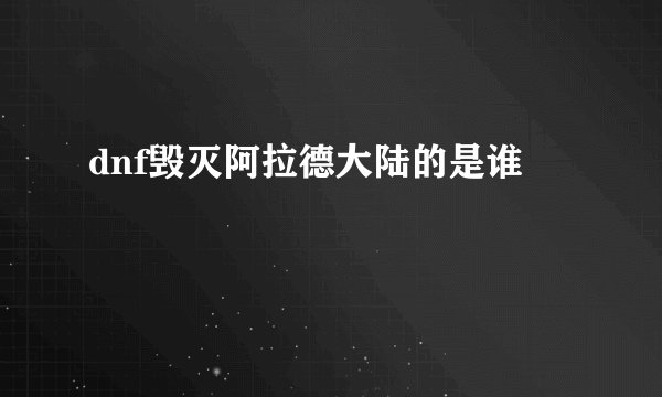 dnf毁灭阿拉德大陆的是谁