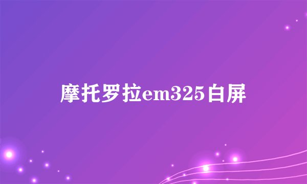 摩托罗拉em325白屏