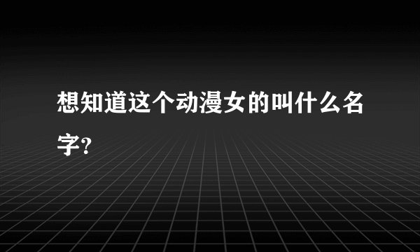 想知道这个动漫女的叫什么名字？