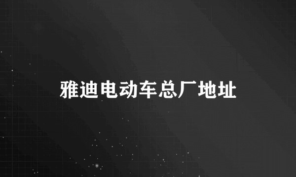 雅迪电动车总厂地址