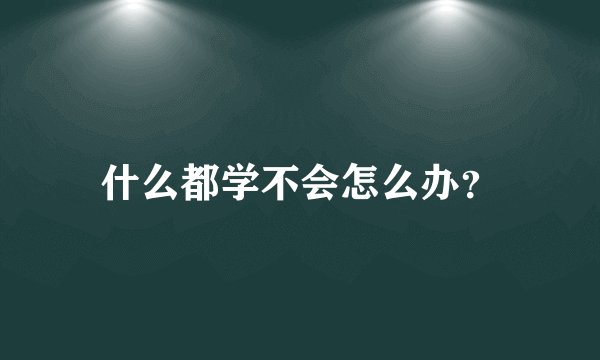 什么都学不会怎么办？