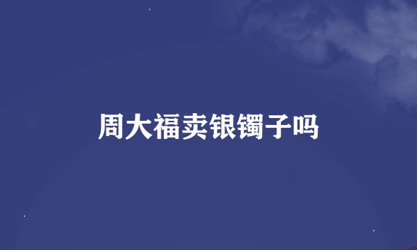 周大福卖银镯子吗