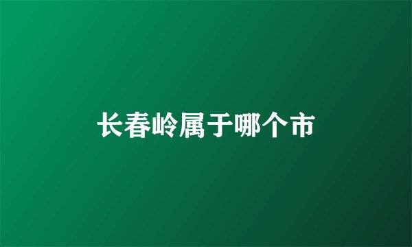 长春岭属于哪个市