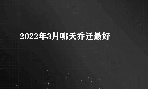 2022年3月哪天乔迁最好