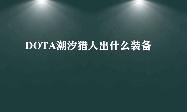 DOTA潮汐猎人出什么装备