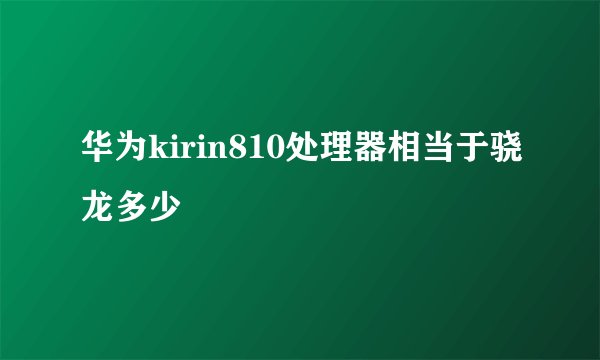 华为kirin810处理器相当于骁龙多少