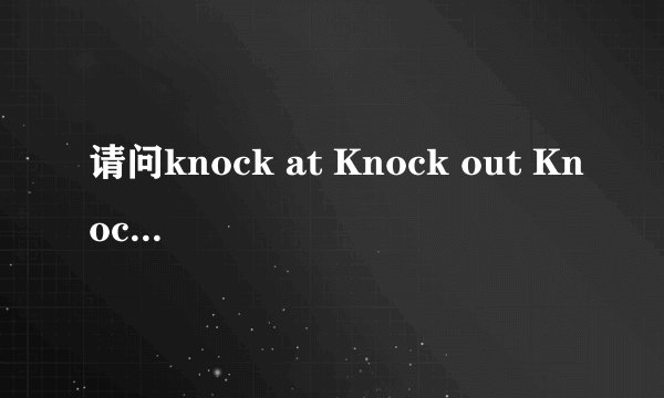 请问knock at Knock out Knock over Knock off 的区别是什么？用于什么