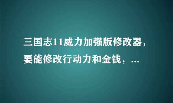 三国志11威力加强版修改器，要能修改行动力和金钱，并介绍用法 谢谢