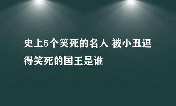 史上5个笑死的名人 被小丑逗得笑死的国王是谁