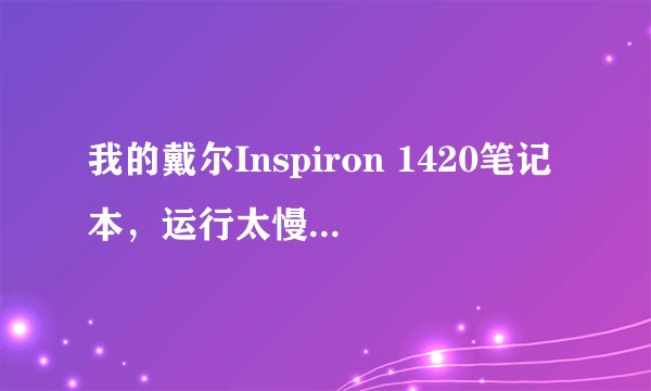 我的戴尔Inspiron 1420笔记本，运行太慢经常卡机，想升级配置，请各位高手推荐一下如何升级到最佳状态。