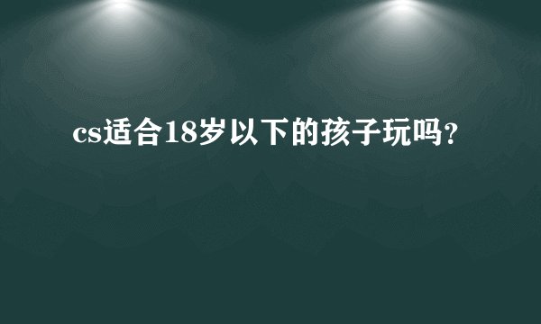 cs适合18岁以下的孩子玩吗？